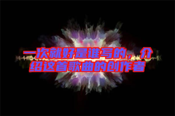 一次就好是誰(shuí)寫的，介紹這首歌曲的創(chuàng)作者