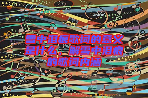 雪中淚痕歌詞的意義是什么，解雪中淚痕的歌詞內(nèi)涵