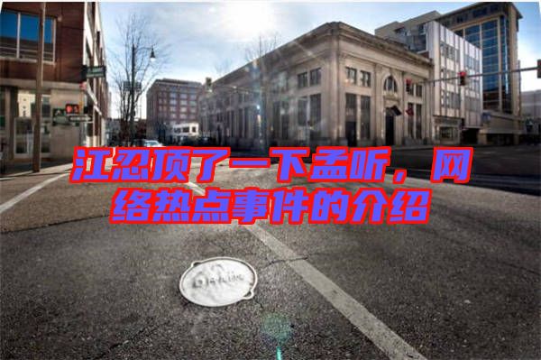 江忍頂了一下孟聽，網(wǎng)絡(luò)熱點(diǎn)事件的介紹