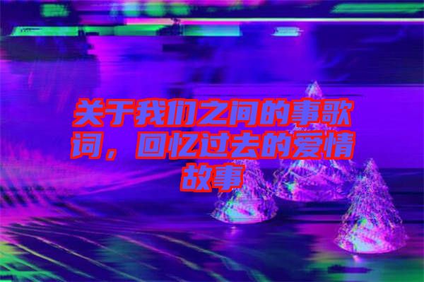 關(guān)于我們之間的事歌詞，回憶過去的愛情故事
