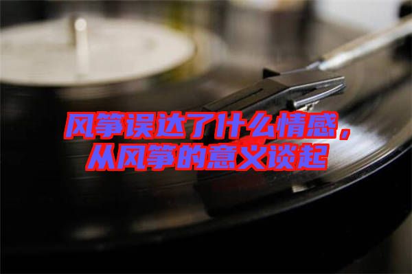 風(fēng)箏誤達(dá)了什么情感，從風(fēng)箏的意義談起