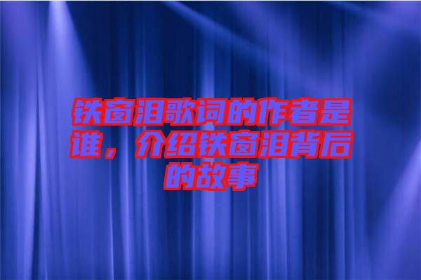 鐵窗淚歌詞的作者是誰，介紹鐵窗淚背后的故事