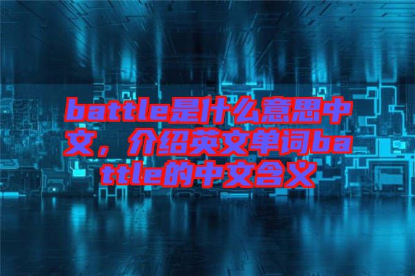 battle是什么意思中文，介紹英文單詞battle的中文含義