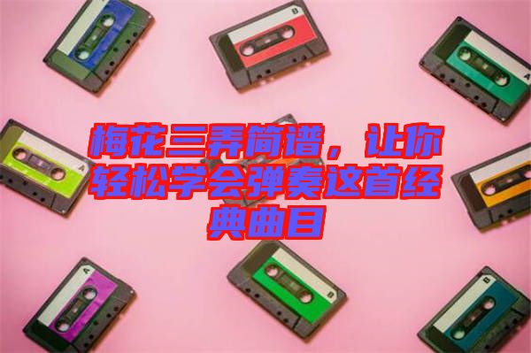 梅花三弄簡譜，讓你輕松學會彈奏這首經典曲目