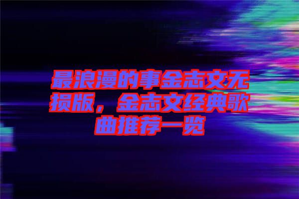 最浪漫的事金志文無損版，金志文經(jīng)典歌曲推薦一覽
