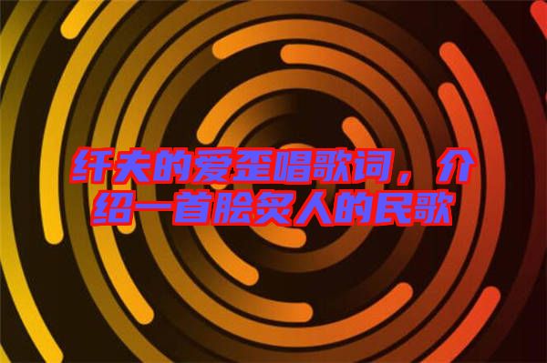 纖夫的愛(ài)歪唱歌詞，介紹一首膾炙人的民歌