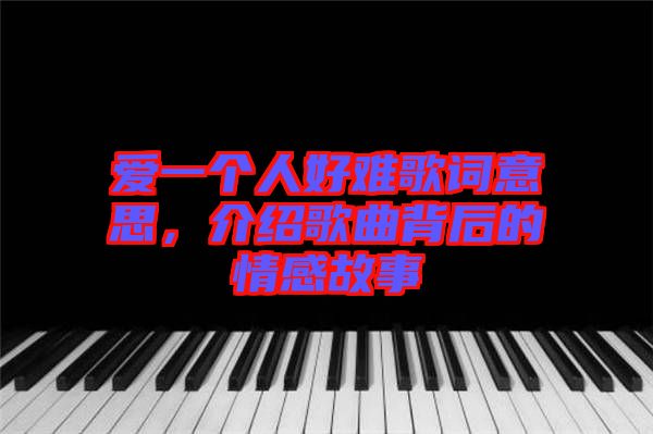 愛一個(gè)人好難歌詞意思，介紹歌曲背后的情感故事