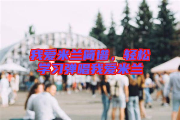 我愛米蘭簡譜，輕松學(xué)習(xí)彈唱我愛米蘭