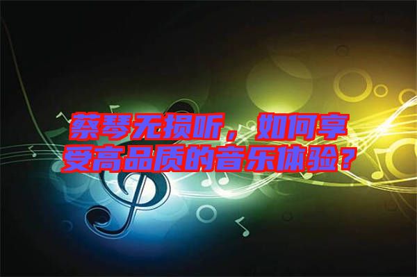 蔡琴無損聽，如何享受高品質的音樂體驗？