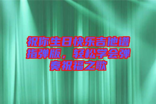 祝你生日快樂吉他譜指彈版，輕松學(xué)會彈奏祝福之歌
