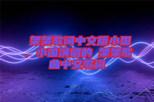 囧架架歌詞中文版小國(guó)，小國(guó)演唱的囧架架歌曲中文歌詞
