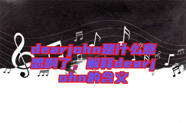dearjohn是什么意思啊了，解釋dearjohn的含義