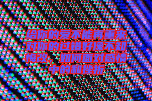 給你的愛不能再重來對你的過錯好像不知悔改，如何面對感情中的和挫折