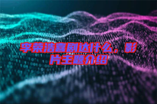 李榮浩喜劇達(dá)什么，影片主題介紹