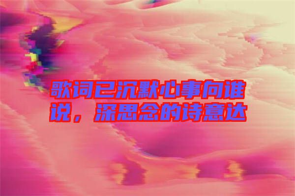 歌詞已沉默心事向誰說，深思念的詩(shī)意達(dá)