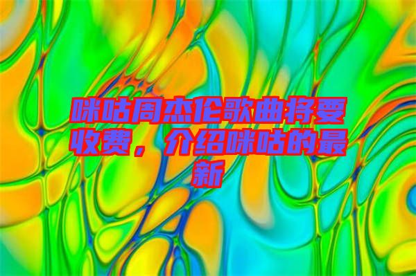 咪咕周杰倫歌曲將要收費，介紹咪咕的最新