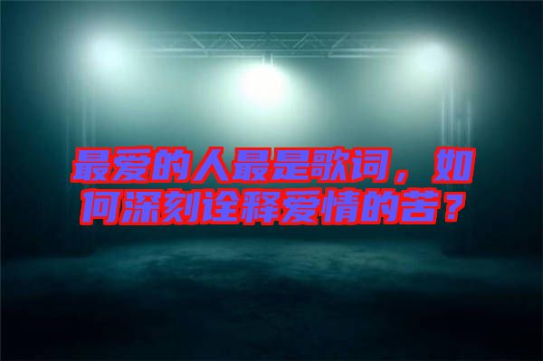 最愛的人最是歌詞，如何深刻詮釋愛情的苦？