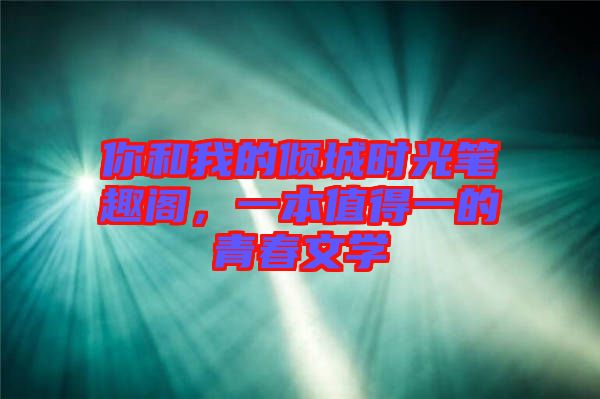 你和我的傾城時(shí)光筆趣閣，一本值得一的青春文學(xué)