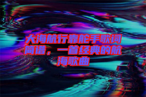 大海航行靠舵手歌詞簡(jiǎn)譜，一首經(jīng)典的航海歌曲