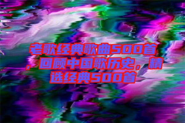 老歌經(jīng)典歌曲500首，回顧中國歌歷史，精選經(jīng)典500首