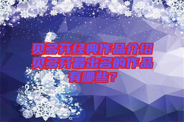 貝多芬經(jīng)典作品介紹貝多芬最出名的作品有哪些？