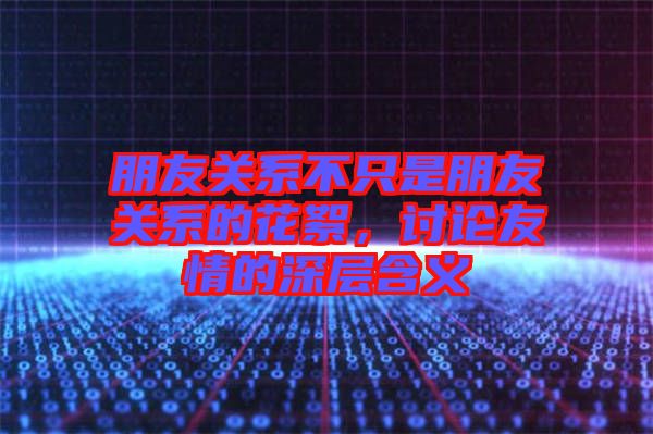 朋友關系不只是朋友關系的花絮，討論友情的深層含義