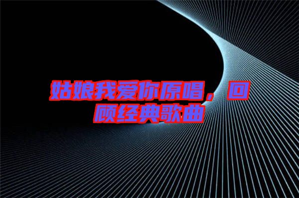 姑娘我愛你原唱，回顧經(jīng)典歌曲