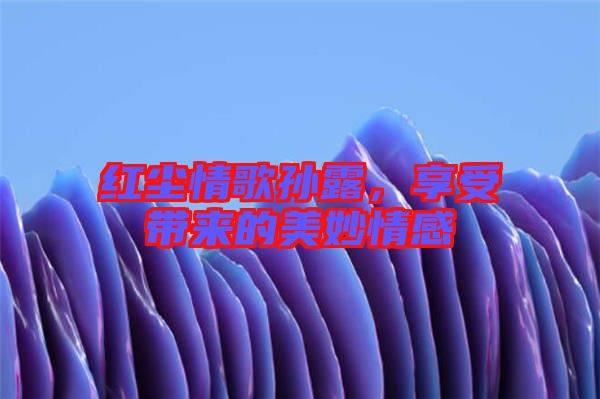紅塵情歌孫露，享受帶來(lái)的美妙情感
