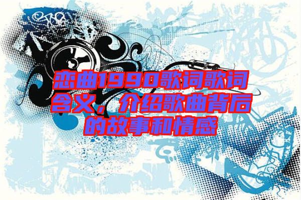 戀曲1990歌詞歌詞含義，介紹歌曲背后的故事和情感