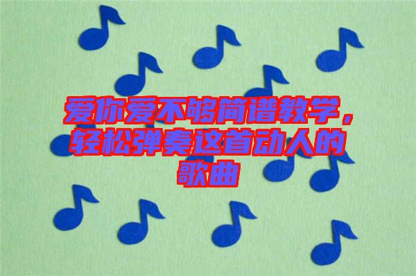 愛你愛不夠簡譜教學(xué)，輕松彈奏這首動人的歌曲