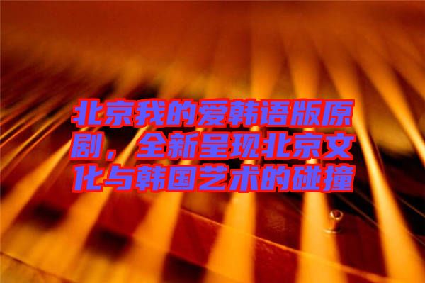 北京我的愛韓語版原劇，全新呈現(xiàn)北京文化與韓國藝術(shù)的碰撞