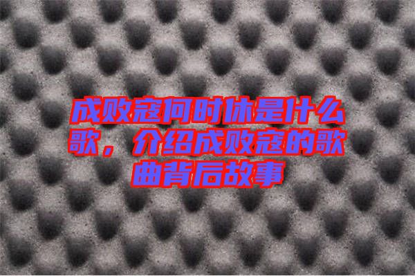 成敗寇何時休是什么歌，介紹成敗寇的歌曲背后故事