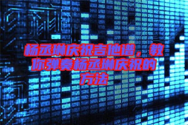 楊丞琳慶祝吉他譜，教你彈奏楊丞琳慶祝的方法
