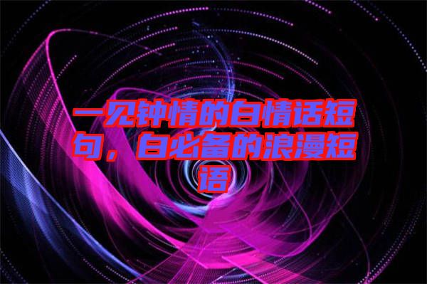 一見(jiàn)鐘情的白情話短句，白必備的浪漫短語(yǔ)