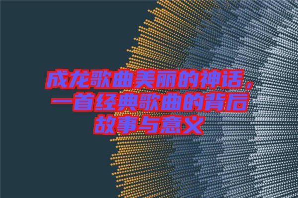 成龍歌曲美麗的神話，一首經(jīng)典歌曲的背后故事與意義