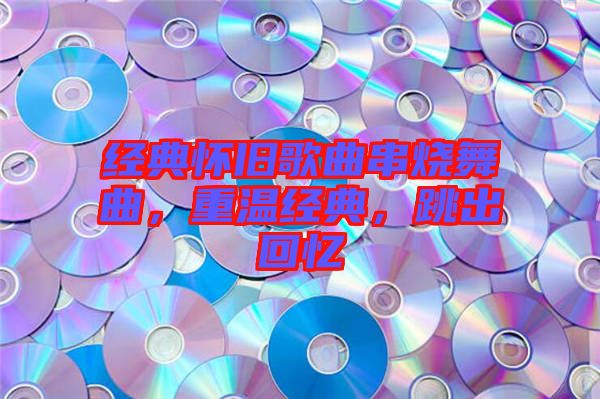 經(jīng)典懷舊歌曲串燒舞曲，重溫經(jīng)典，跳出回憶