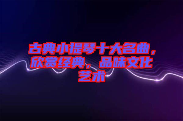古典小提琴十大名曲，欣賞經(jīng)典，品味文化藝術(shù)