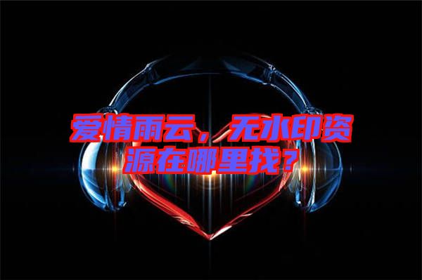 愛(ài)情雨云，無(wú)水印資源在哪里找？