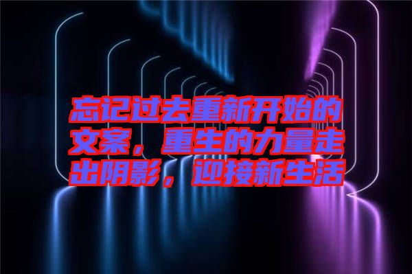 忘記過去重新開始的文案，重生的力量走出陰影，迎接新生活