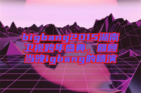 bigbang2015湖南衛(wèi)視跨年盛典，回顧當晚igbang的精演