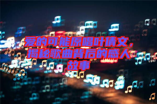 愛(ài)的可能原唱葉倩文，揭秘歌曲背后的感人故事