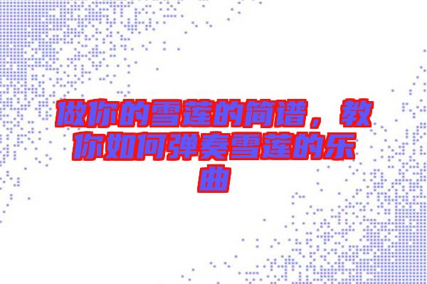 做你的雪蓮的簡譜，教你如何彈奏雪蓮的樂曲