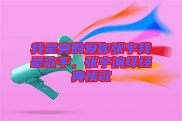 我是真的愛你張宇我是歌手，張宇演繹經(jīng)典情歌