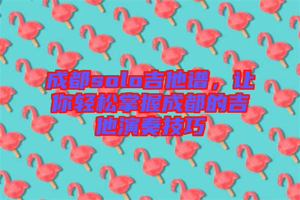 成都solo吉他譜，讓你輕松掌握成都的吉他演奏技巧