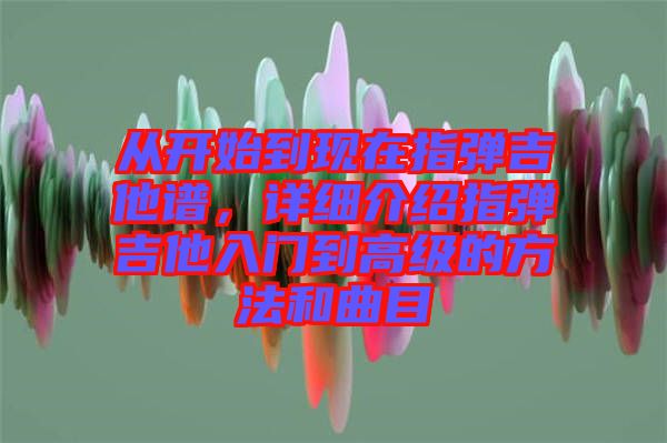 從開始到現(xiàn)在指彈吉他譜，詳細(xì)介紹指彈吉他入門到高級的方法和曲目