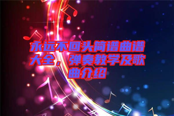 永遠(yuǎn)不回頭簡譜曲譜大全，彈奏教學(xué)及歌曲介紹