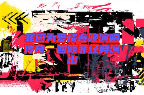 菲因為愛情春晚演唱傳奇，回顧菲經(jīng)典演出