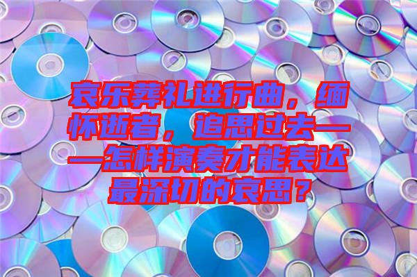 哀樂葬禮進(jìn)行曲，緬懷逝者，追思過去——怎樣演奏才能表達(dá)最深切的哀思？