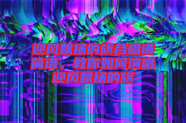 迎風飄揚的旗合唱譜簡譜，教你如何演唱迎風飄揚的旗
