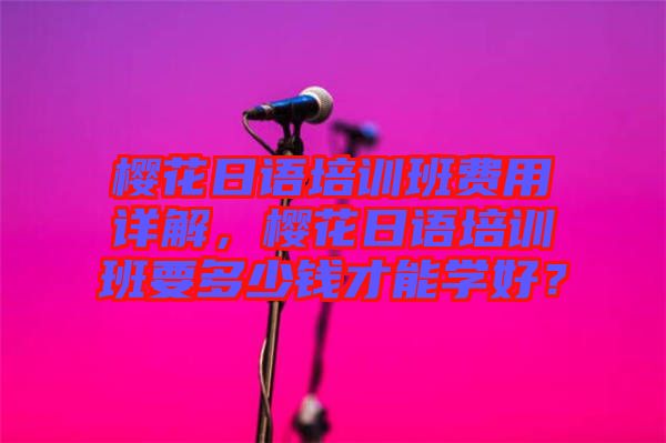 櫻花日語培訓(xùn)班費用詳解，櫻花日語培訓(xùn)班要多少錢才能學(xué)好？